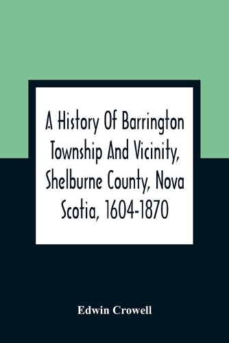 A History Of Barrington Township And Vicinity, Shelburne County, Nova Scotia, 1604-1870; With A Biographical And Genealogical Appendix