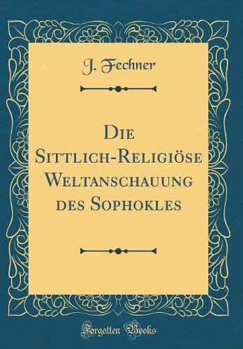 Die Sittlich-Religiöse Weltanschauung des Sophokles (Classic Reprint)