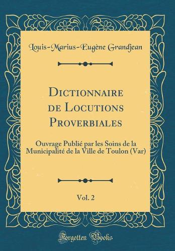 Dictionnaire de Locutions Proverbiales, Vol. 2: Ouvrage Publié par les Soins de la Municipalité de la Ville de Toulon (Var) (Classic Reprint)