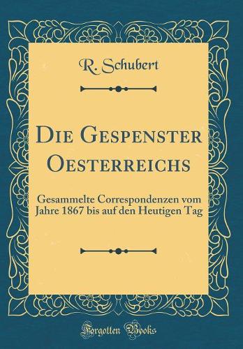 Die Gespenster Oesterreichs: Gesammelte Correspondenzen vom Jahre 1867 bis auf den Heutigen Tag (Classic Reprint)