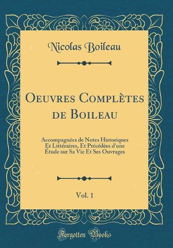 Oeuvres Complètes de Boileau, Vol. 1: Accompagnées de Notes Historiques Et Littéraires, Et Précédées d'une Étude sur Sa Vie Et Ses Ouvrages (Classic Reprint)