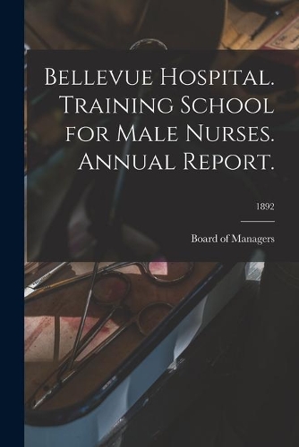 Bellevue Hospital. Training School for Male Nurses. Annual Report.; 1892