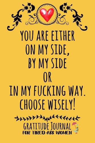 You Are Either On My Side, By My Side Or In My Fucking Way. Choose Wisely!