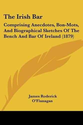 The Irish Bar: Comprising Anecdotes, Bon-Mots, And Biographical Sketches Of The Bench And Bar Of Ireland (1879)(English)