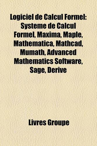 Logiciel de Calcul Formel: Systeme de Calcul Formel, Maxima, Maple, Mathematica, MathCAD, Mumath, Advanced Mathematics Software, Sage, Derive(French)
