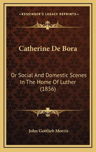 Catherine De Bora: Or Social And Domestic Scenes In The Home Of Luther (1856)(English)