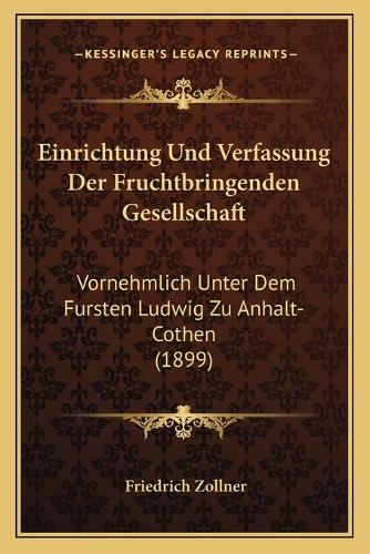 Einrichtung Und Verfassung Der Fruchtbringenden Gesellschaft: Vornehmlich Unter Dem Fursten Ludwig Zu Anhalt-Cothen (1899)(German)