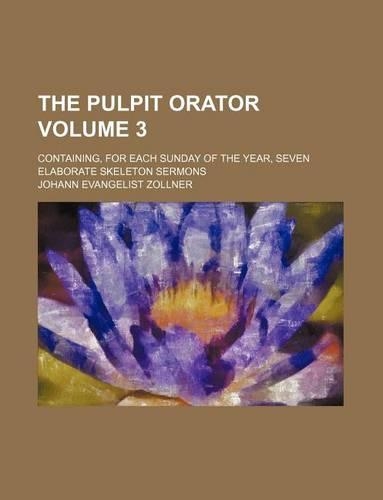 The Pulpit Orator Volume 3; Containing, for Each Sunday of the Year, Seven Elaborate Skeleton Sermons