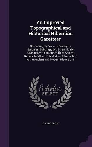 An Improved Topographical and Historical Hibernian Gazetteer: Describing the Various Boroughs, Baronies, Buildings, &c., Scientifically Arranged, With an Appendix of Ancient Names. to Which Is Added, an Introdu