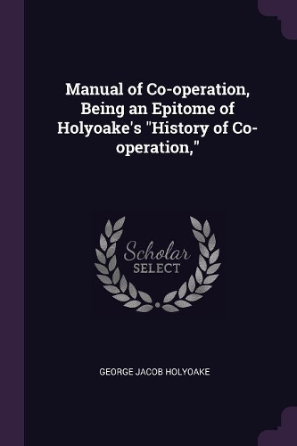 Manual of Co-operation, Being an Epitome of Holyoake's History of Co-operation,