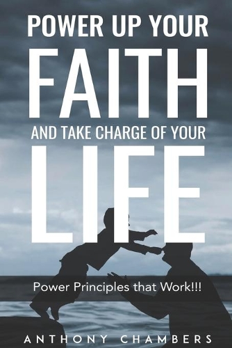 Power Up Your Faith & Take Charge Of Your Life: Power Principles That Work!!!