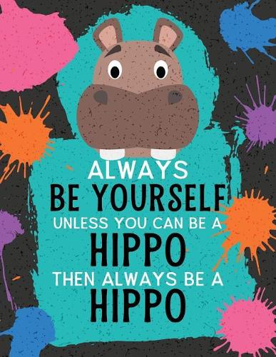 Always Be Yourself Unless You Can Be a Hippo Then Always Be a Hippo