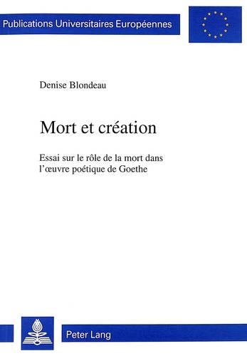 Mort Et Création: Essai Sur Le Rôle de la Mort Dans l'Oeuvre Poétique de Goethe