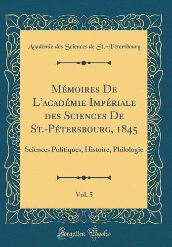 Mémoires De L'académie Impériale des Sciences De St.-Pétersbourg, 1845, Vol. 5: Sciences Politiques, Histoire, Philologie (Classic Reprint)