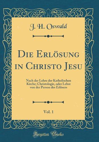 Die Erlösung in Christo Jesu, Vol. 1: Nach der Lehre der Katholischen Kirche; Christologie, oder Lehre von der Person des Erlösers (Classic Reprint)