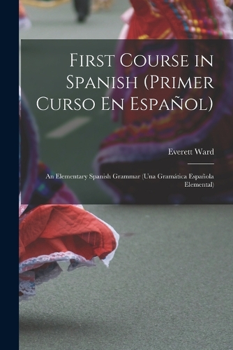 First Course in Spanish (Primer Curso En Español); an Elementary Spanish Grammar (una Gramática Española Elemental)