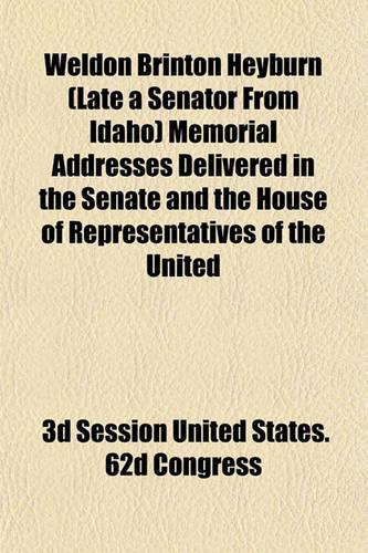 Weldon Brinton Heyburn (Late a Senator from Idaho) Memorial Addresses Delivered in the Senate and the House of Representatives of the United