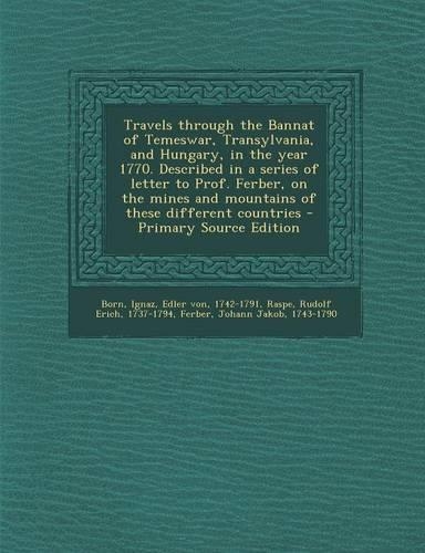 Travels Through the Bannat of Temeswar, Transylvania, and Hungary, in the Year 1770. Described in a Series of Letter to Prof. Ferber, on the Mines and Mountains of These Different Countries