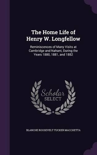 Home Life of Henry W. Longfellow: Reminiscences of Many Visits at Cambridge and Nahant, During the Years 1880, 1881, and 1882