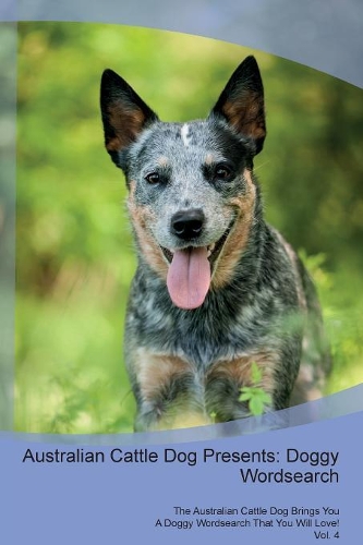 Australian Cattle Dog Presents: Doggy Wordsearch The Australian Cattle Dog Brings You A Doggy Wordsearch That You Will Love! Vol. 4
