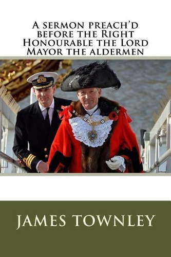 A Sermon Preach'd Before the Right Honourable the Lord Mayor the Aldermen