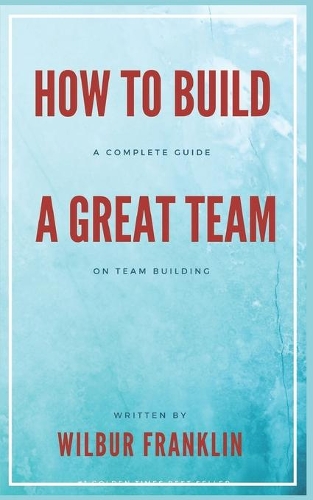 How to Build A Great Team: A Complete Guide on Team Building