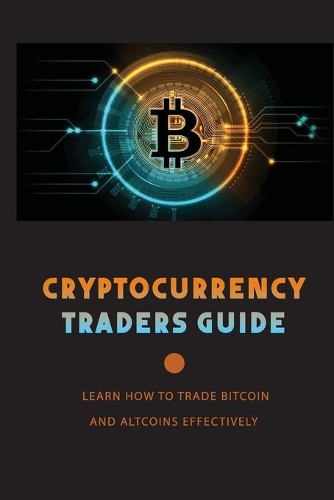 Cryptocurrency Traders Guide: Learn How To Trade Bitcoin And Altcoins Effectively: Cryptocurrency Trading And Investing