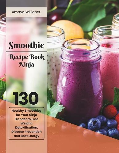Smoothie Recipe Book Ninja: 130 Healthy Smoothies for Your Ninja Blender to Loss Weight, Detoxification, Disease Prevention and Boost Energy