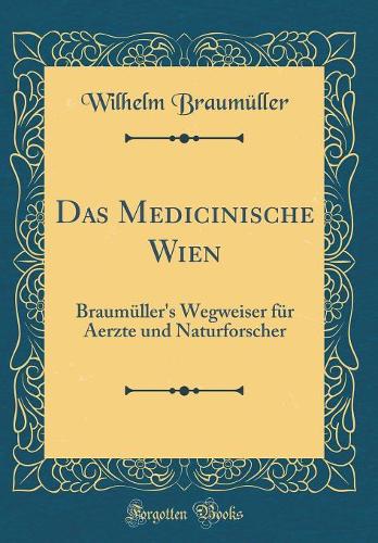 Das Medicinische Wien: Braumüller's Wegweiser für Aerzte und Naturforscher (Classic Reprint)