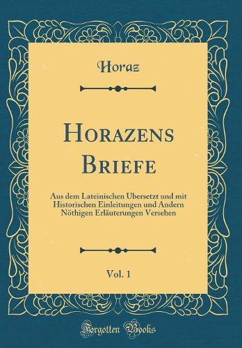 Horazens Briefe, Vol. 1: Aus dem Lateinischen Übersetzt und mit Historischen Einleitungen und Andern Nöthigen Erläuterungen Versehen (Classic Reprint)