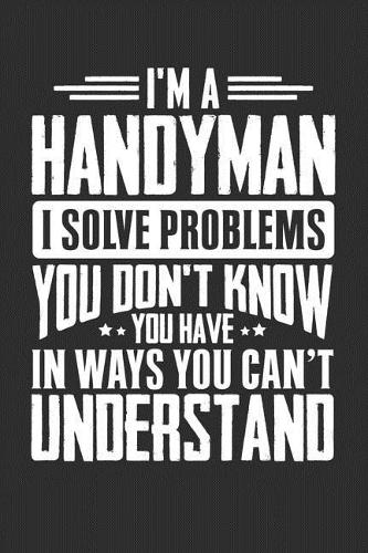 I'm A Handyman I Solve Problems You Don't Know You Have In Ways You Can't Understand