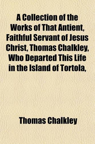 A Collection of the Works of That Antient, Faithful Servant of Jesus Christ, Thomas Chalkley, Who Departed This Life in the Island of Tortola,