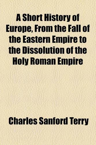 A Short History of Europe, from the Fall of the Eastern Empire to the Dissolution of the Holy Roman Empire
