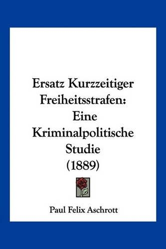 Ersatz Kurzzeitiger Freiheitsstrafen: Eine Kriminalpolitische Studie (1889)(German)