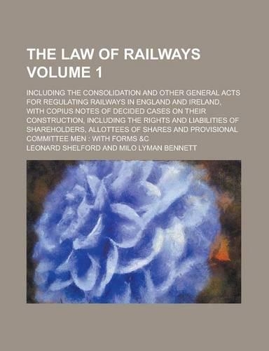 The Law of Railways; Including the Consolidation and Other General Acts for Regulating Railways in England and Ireland, with Copius Notes of Decided Cases on Their Construction, Including the Rights and Liabilities of Volume 1