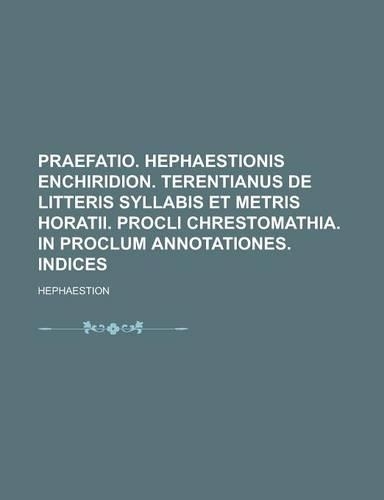 Praefatio. Hephaestionis Enchiridion. Terentianus de Litteris Syllabis Et Metris Horatii. Procli Chrestomathia. in Proclum Annotationes. Indices