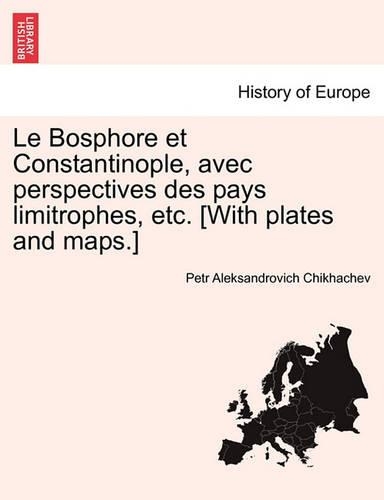 Le Bosphore Et Constantinople, Avec Perspectives Des Pays Limitrophes, Etc. [With Plates and Maps.]: (French)
