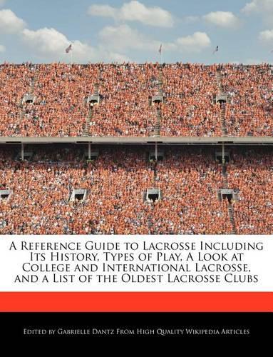 A Reference Guide to Lacrosse Including Its History, Types of Play, a Look at College and International Lacrosse, and a List of the Oldest Lacrosse Clubs