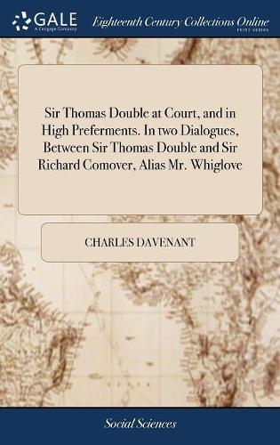 Sir Thomas Double at Court, and in High Preferments. in Two Dialogues, Between Sir Thomas Double and Sir Richard Comover, Alias Mr. Whiglove: On the 27th of September, 1710. Part I