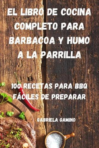 El Libro de Cocina Completo Para Barbacoa Y Humo a la Parrilla