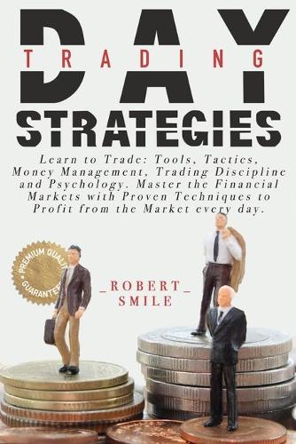 Day Trading Strategies: Learn to Trade: Tools, Tactics, Money Management, Trading Discipline and Psychology. Master the Financial Markets with Proven Techniques to Profit f
