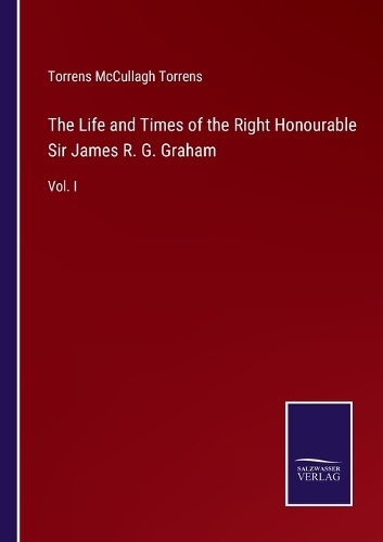 The Life and Times of the Right Honourable Sir James R. G. Graham
