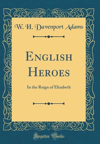 English Heroes: In the Reign of Elizabeth (Classic Reprint)