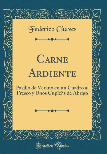 Carne Ardiente: Pasillo de Verano en un Cuadro al Fresco y Unos Cuplés de Abrigo (Classic Reprint)