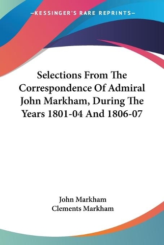 Selections From The Correspondence Of Admiral John Markham, During The Years 1801-04 And 1806-07: (English)