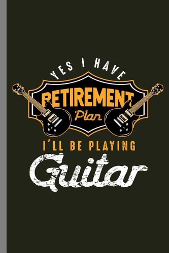 Yes I have Retirement Plan I'll be Playing Guitar: Yes I Do Have Retirement Plan I'll Be Playing Guitar Retired Retire Retirees Veterans Gift (6x9) Dot Grid notebook Journal to write in