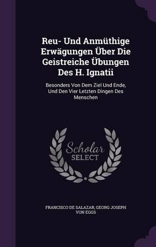 Reu- Und Anmüthige Erwägungen Über Die Geistreiche Übungen Des H. Ignatii: Besonders Von Dem Ziel Und Ende, Und Den Vier Letzten Dingen Des Menschen(English)