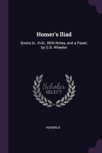 Homer's Iliad: Books Ix., Xviii., With Notes, and a Paper, by G.B. Wheeler