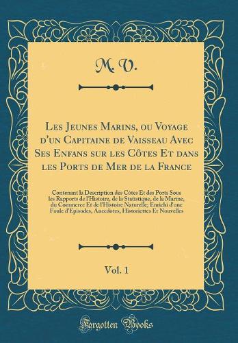 Les Jeunes Marins, Ou Voyage d'Un Capitaine de Vaisseau Avec Ses Enfans Sur Les Côtes Et Dans Les Ports de Mer de la France, Vol. 1: Contenant La Description Des Côtes Et Des Ports Sous Les Rapports de l'Histoire, de la Statistique, de la Marine, Du Com