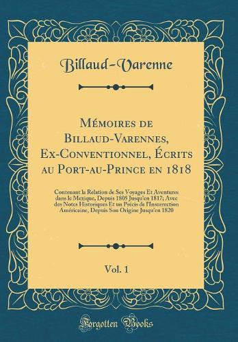 MÃ©moires de Billaud-Varennes, Ex-Conventionnel, Ã?crits Au Port-Au-Prince En 1818, Vol. 1: Contenant La Relation de Ses Voyages Et Aventures Dans Le Mexique, Depuis 1805 Jusqu'en 1817; Avec Des Notes Historiques Et Un PrÃ©cis de l'Insurrection AmÃ